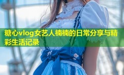 糖心vlog女艺人楠楠的日常分享与精彩生活记录