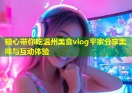 糖心带你吃温州美食vlog平家分享美味与互动体验