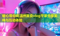 糖心带你吃温州美食vlog平家分享美味与互动体验