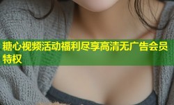 糖心视频活动福利尽享高清无广告会员特权