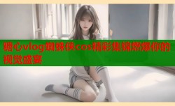 糖心vlog蜘蛛侠cos精彩集锦燃爆你的视觉盛宴