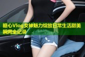 糖心Vlog女神魅力绽放日常生活甜美瞬间全记录
