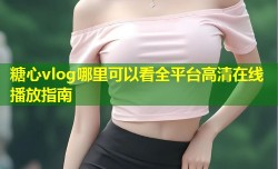 糖心vlog哪里可以看全平台高清在线播放指南