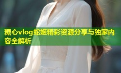 糖心vlog蛇姬精彩资源分享与独家内容全解析