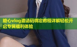 糖心vlog邀请码绑定教程详解轻松开启专属福利体验
