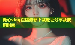 糖心vlog直播最新下载地址分享及使用指南