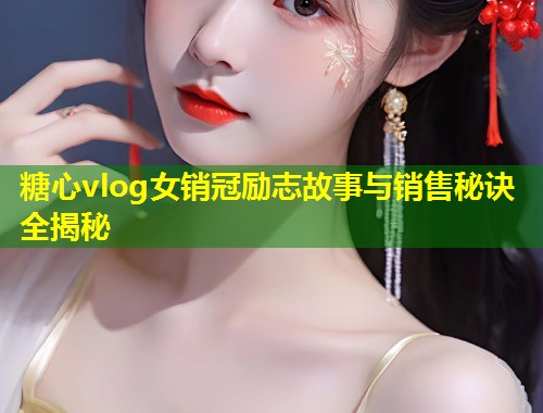 糖心vlog女销冠励志故事与销售秘诀全揭秘  第1张