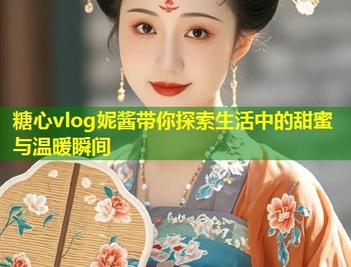 糖心vlog妮酱带你探索生活中的甜蜜与温暖瞬间  第2张