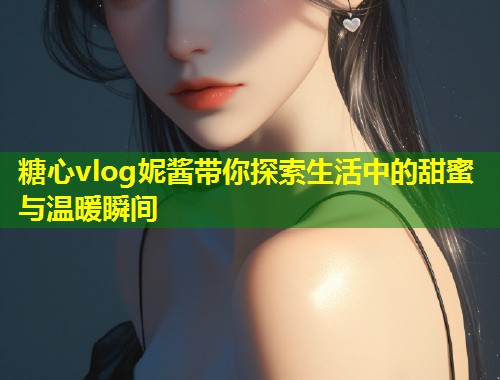 糖心vlog妮酱带你探索生活中的甜蜜与温暖瞬间  第1张