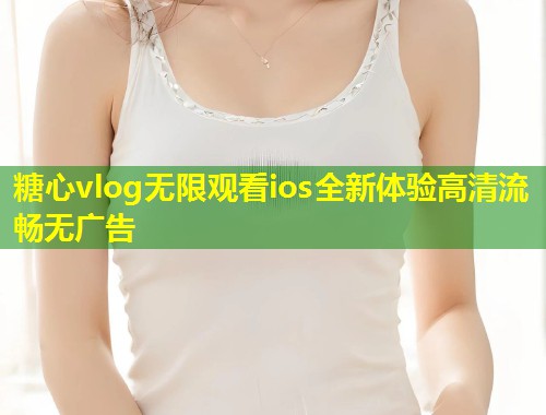 糖心vlog无限观看ios全新体验高清流畅无广告  第1张