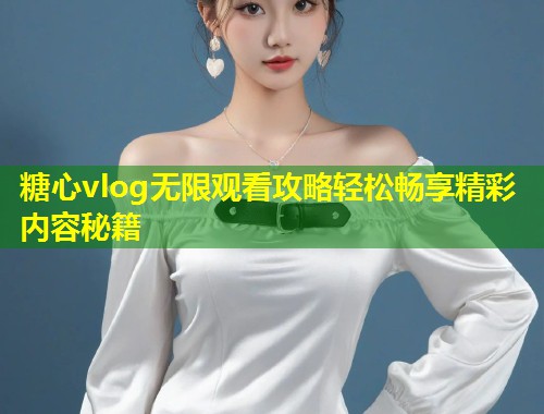 糖心vlog无限观看攻略轻松畅享精彩内容秘籍  第1张