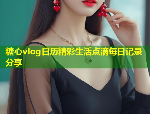 糖心vlog日历精彩生活点滴每日记录分享  第1张