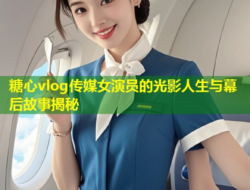 糖心vlog传媒女演员的光影人生与幕后故事揭秘  第2张