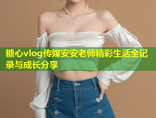 糖心vlog传媒安安老师精彩生活全记录与成长分享  第2张