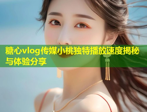 糖心vlog传媒小桃独特播放速度揭秘与体验分享  第1张