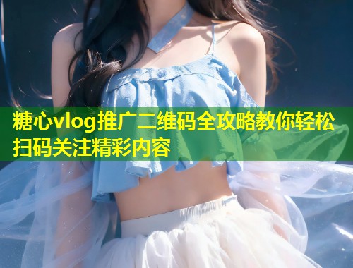 糖心vlog推广二维码全攻略教你轻松扫码关注精彩内容  第1张