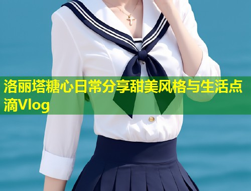 洛丽塔糖心日常分享甜美风格与生活点滴Vlog  第1张