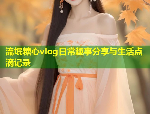 流氓糖心vlog日常趣事分享与生活点滴记录  第1张