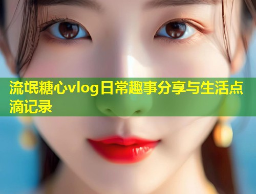 流氓糖心vlog日常趣事分享与生活点滴记录  第2张