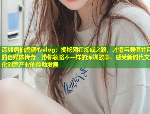 深圳唐伯虎糖心vlog：揭秘网红炼成之路，才情与颜值并存的自媒体传奇，带你领略不一样的深圳故事，感受新时代文化创意产业的蓬勃发展  第1张