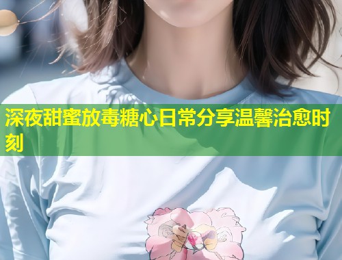 深夜甜蜜放毒糖心日常分享温馨治愈时刻  第1张