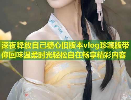 深夜释放自己糖心旧版本vlog珍藏版带你回味温柔时光轻松自在畅享精彩内容  第1张