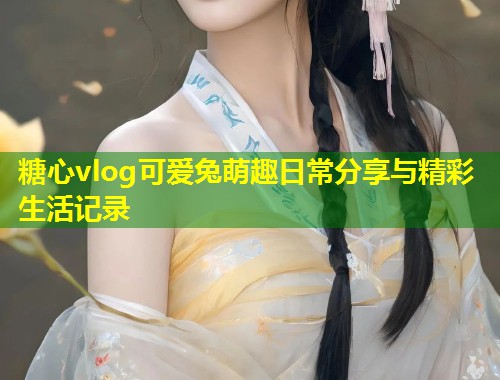 糖心vlog可爱兔萌趣日常分享与精彩生活记录  第1张