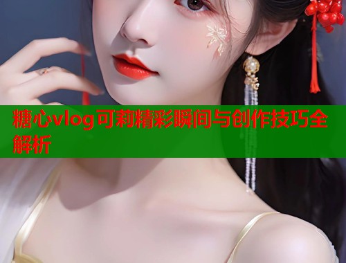糖心vlog可莉精彩瞬间与创作技巧全解析  第1张