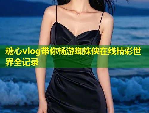 糖心vlog带你畅游蜘蛛侠在线精彩世界全记录  第1张