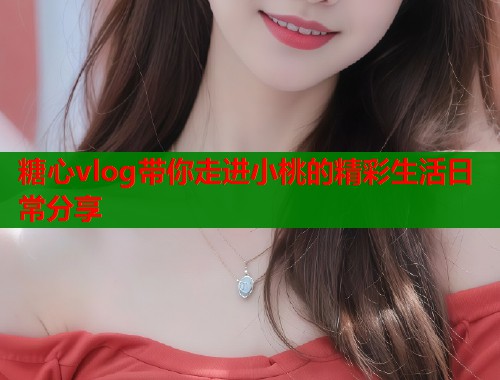 糖心vlog带你走进小桃的精彩生活日常分享  第1张