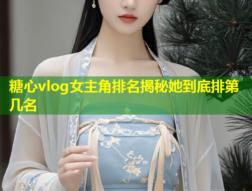 糖心vlog女主角排名揭秘她到底排第几名  第1张