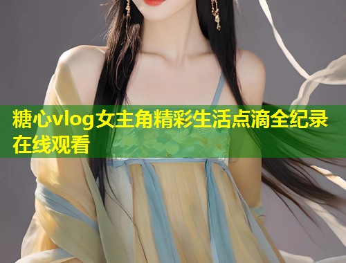 糖心vlog女主角精彩生活点滴全纪录在线观看  第1张