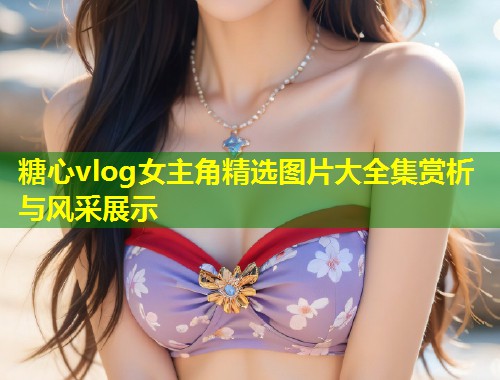 糖心vlog女主角精选图片大全集赏析与风采展示  第1张