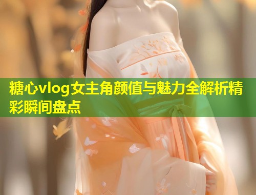 糖心vlog女主角颜值与魅力全解析精彩瞬间盘点  第1张