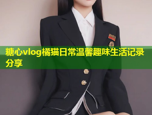 糖心vlog橘猫日常温馨趣味生活记录分享  第2张