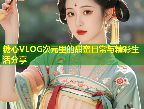糖心VLOG次元里的甜蜜日常与精彩生活分享  第1张