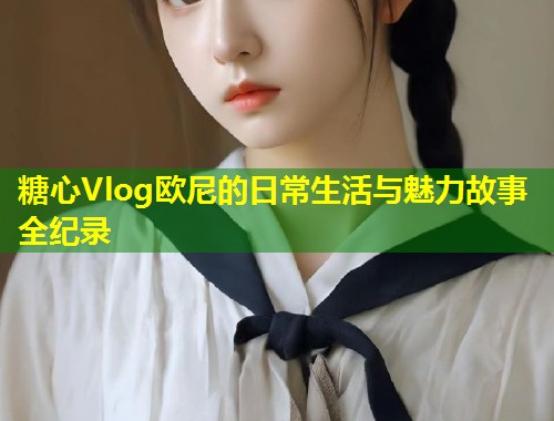 糖心Vlog欧尼的日常生活与魅力故事全纪录  第1张