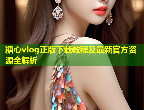 糖心vlog正版下载教程及最新官方资源全解析  第1张