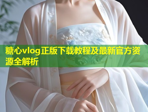 糖心vlog正版下载教程及最新官方资源全解析  第2张