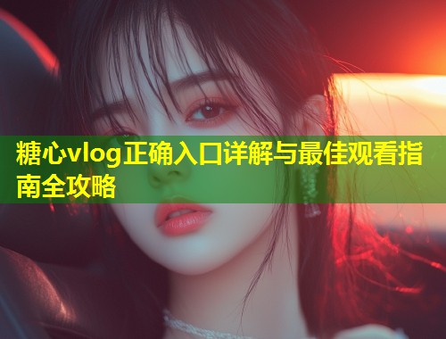 糖心vlog正确入口详解与最佳观看指南全攻略  第1张