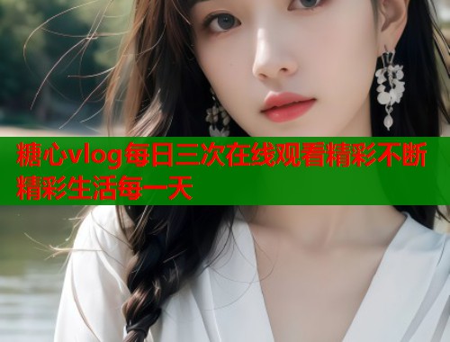 糖心vlog每日三次在线观看精彩不断精彩生活每一天  第1张