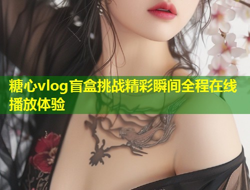 糖心vlog盲盒挑战精彩瞬间全程在线播放体验  第1张