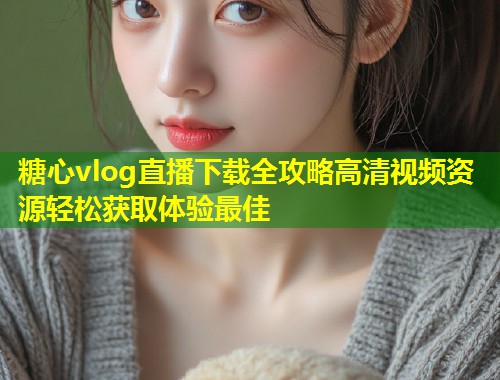 糖心vlog直播下载全攻略高清视频资源轻松获取体验最佳  第1张