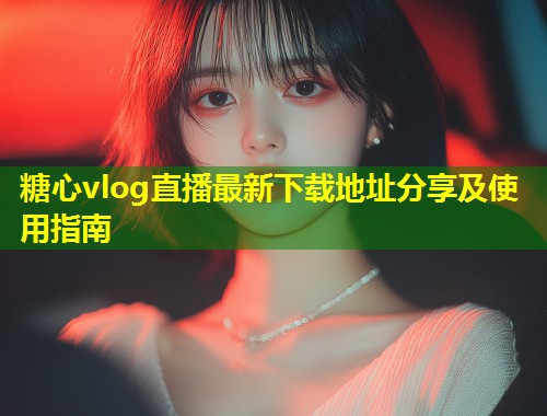 糖心vlog直播最新下载地址分享及使用指南  第1张