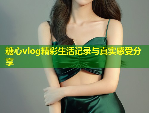 糖心vlog精彩生活记录与真实感受分享  第1张