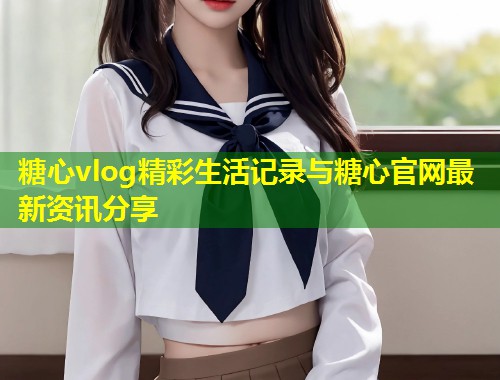 糖心vlog精彩生活记录与糖心官网最新资讯分享  第2张