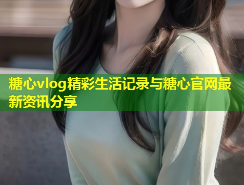 糖心vlog精彩生活记录与糖心官网最新资讯分享  第1张