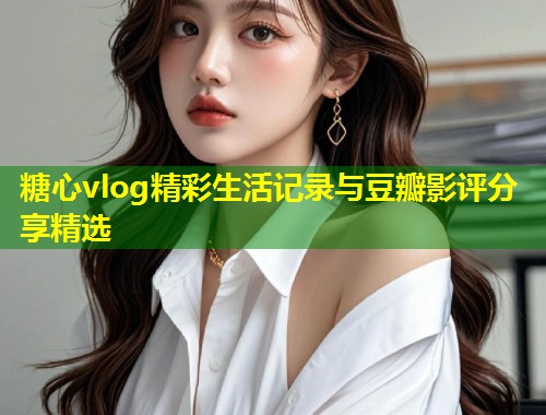 糖心vlog精彩生活记录与豆瓣影评分享精选  第1张