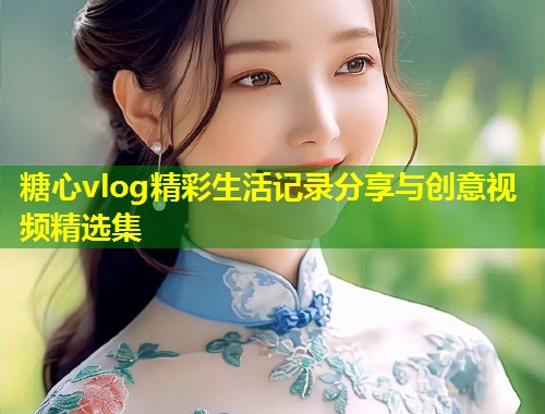 糖心vlog精彩生活记录分享与创意视频精选集  第1张