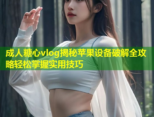 成人糖心vlog揭秘苹果设备破解全攻略轻松掌握实用技巧  第2张